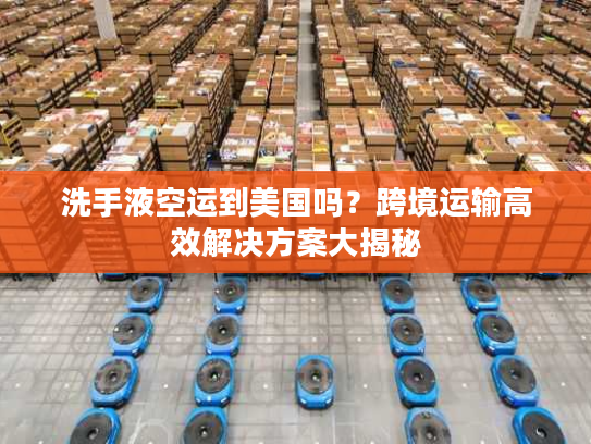 洗手液空运到美国吗？跨境运输高效解决方案大揭秘