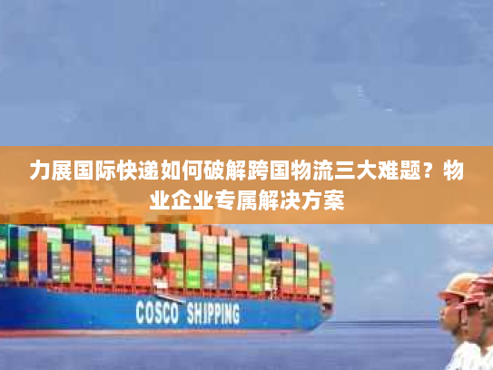力展国际快递如何破解跨国物流三大难题?物业企业专属解决方案 力展国际快递如何破解跨国物流三大难题?物业企业专属解决方案