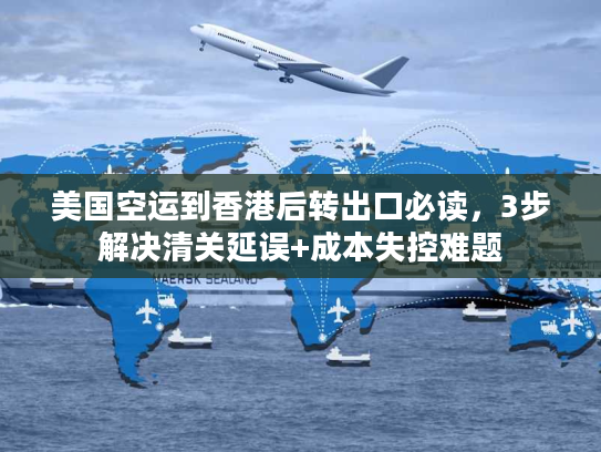 美国空运到香港后转出口必读,3步解决清关延误+成本失控难题 美国空运到香港后转出口必读,3步解决清关延误+成本失控难题