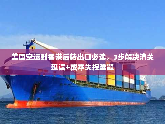 美国空运到香港后转出口必读，3步解决清关延误+成本失控难题