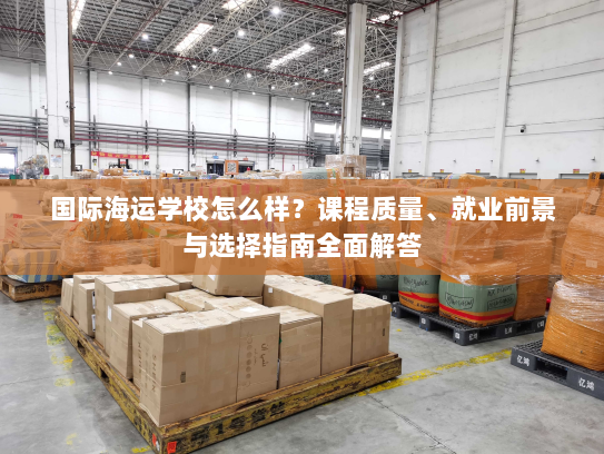 国际海运学校怎么样?课程质量、就业前景与选择指南全面解答 国际海运学校怎么样?课程质量、就业前景与选择指南全面解答