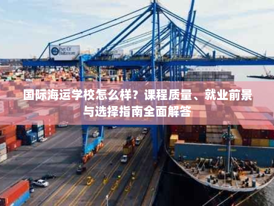 国际海运学校怎么样?课程质量、就业前景与选择指南全面解答 国际海运学校怎么样?课程质量、就业前景与选择指南全面解答