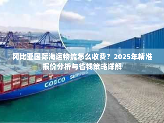 冈比亚国际海运物流怎么收费?2025年精准报价分析与省钱策略详解 冈比亚国际海运物流怎么收费?2025年精准报价分析与省钱策略详解