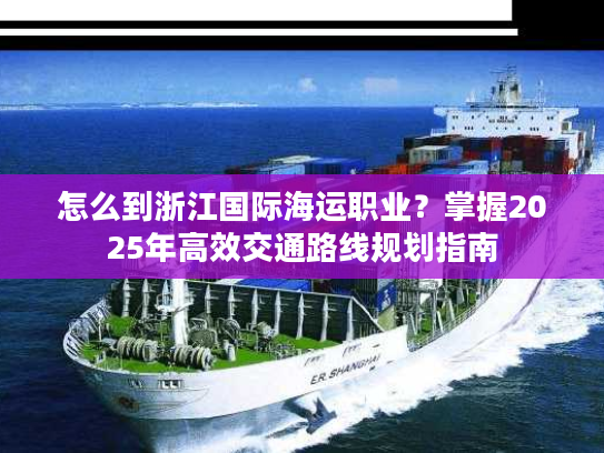 怎么到浙江国际海运职业?掌握2025年高效交通路线规划指南 怎么到浙江国际海运职业?掌握2025年高效交通路线规划指南