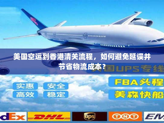 美国空运到香港清关流程,如何避免延误并节省物流成本? 美国空运到香港清关流程,如何避免延误并节省物流成本?