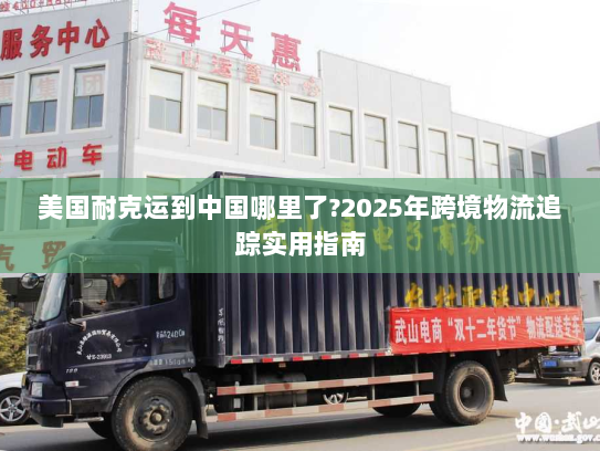 美国耐克运到中国哪里了?2025年跨境物流追踪实用指南 美国耐克运到中国哪里了?2025年跨境物流追踪实用指南