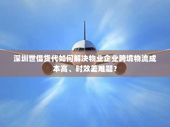 深圳世倡货代如何解决物业企业跨境物流成本高、时效差难题? 深圳世倡货代如何解决物业企业跨境物流成本高、时效差难题?