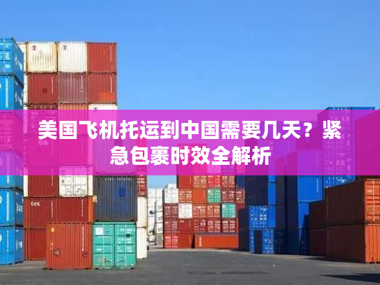 美国飞机托运到中国需要几天？紧急包裹时效全解析