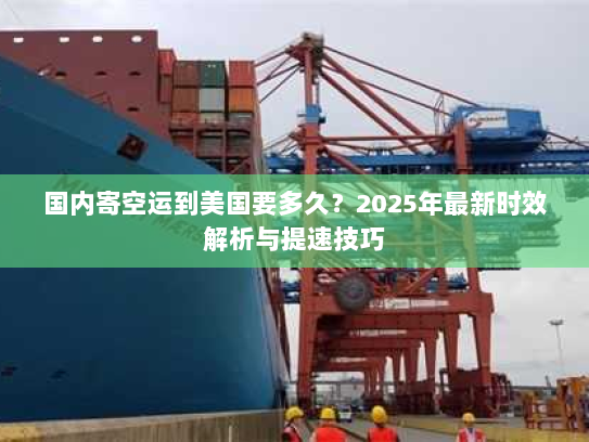 国内寄空运到美国要多久?2025年最新时效解析与提速技巧 国内寄空运到美国要多久?2025年最新时效解析与提速技巧