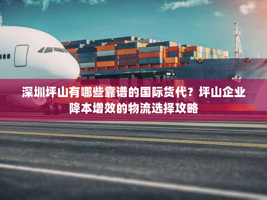 深圳坪山有哪些靠谱的国际货代?坪山企业降本增效的物流选择攻略 深圳坪山有哪些靠谱的国际货代?坪山企业降本增效的物流选择攻略