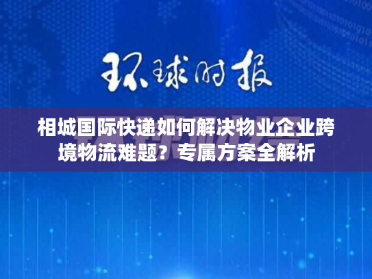 相城国际快递如何解决物业企业跨境物流难题？专属方案全解析