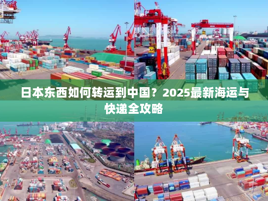 日本东西如何转运到中国?2025最新海运与快递全攻略 日本东西如何转运到中国?2025最新海运与快递全攻略