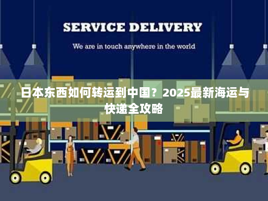 日本东西如何转运到中国?2025最新海运与快递全攻略 日本东西如何转运到中国?2025最新海运与快递全攻略