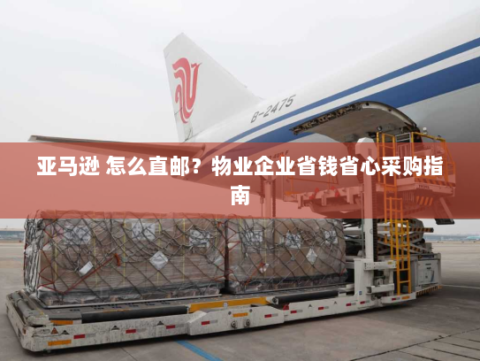 亚马逊 怎么直邮?物业企业省钱省心采购指南 亚马逊 怎么直邮?物业企业省钱省心采购指南