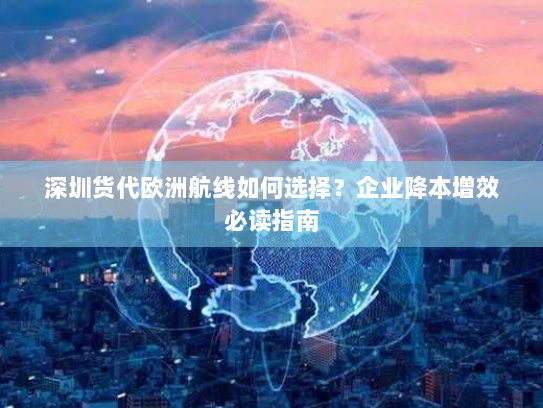 深圳货代欧洲航线如何选择?企业降本增效必读指南 深圳货代欧洲航线如何选择?企业降本增效必读指南