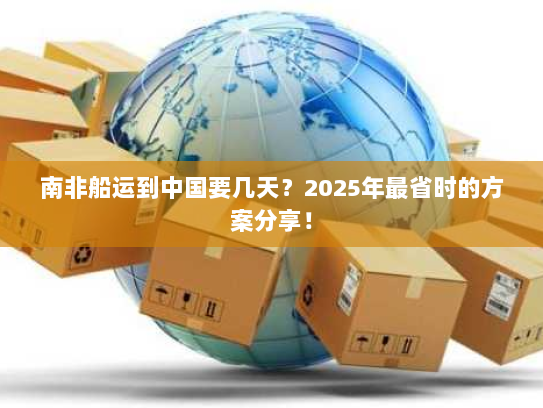 南非船运到中国要几天？2025年最省时的方案分享！