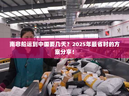 南非船运到中国要几天？2025年最省时的方案分享！