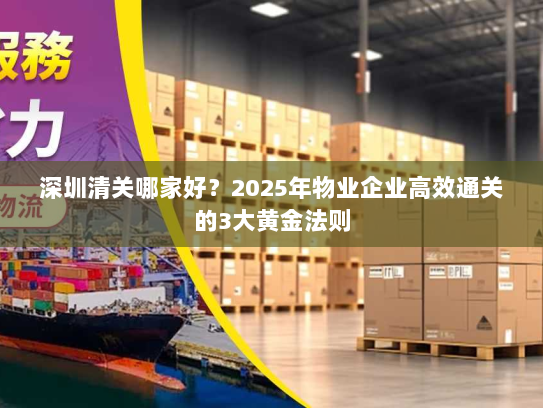 深圳清关哪家好？2025年物业企业高效通关的3大黄金法则