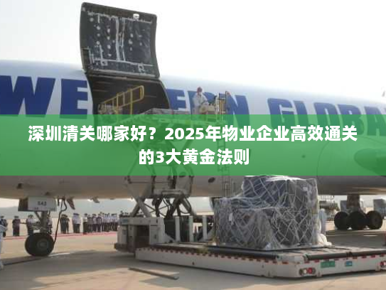深圳清关哪家好？2025年物业企业高效通关的3大黄金法则