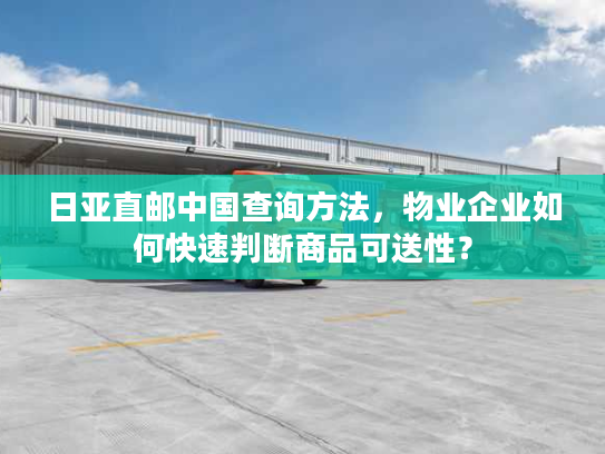 日亚直邮中国查询方法,物业企业如何快速判断商品可送性? 日亚直邮中国查询方法,物业企业如何快速判断商品可送性?