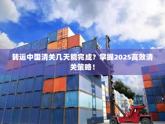 转运中国清关几天能完成?掌握2025高效清关策略! 转运中国清关几天能完成?掌握2025高效清关策略!