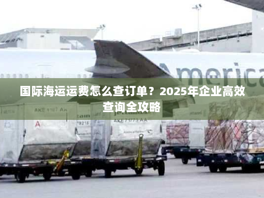国际海运运费怎么查订单?2025年企业高效查询全攻略 国际海运运费怎么查订单?2025年企业高效查询全攻略