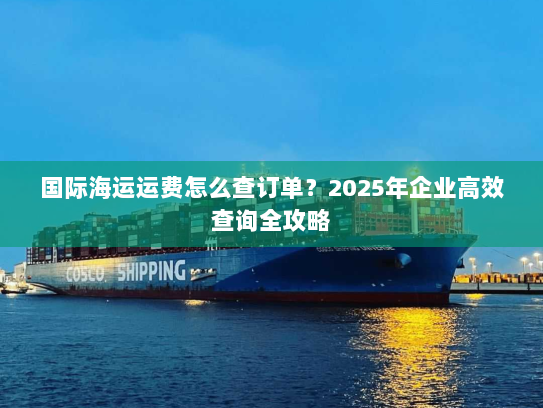 国际海运运费怎么查订单?2025年企业高效查询全攻略 国际海运运费怎么查订单?2025年企业高效查询全攻略