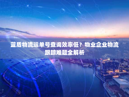 蓝盾物流运单号查询效率低?物业企业物流跟踪难题全解析 蓝盾物流运单号查询效率低?物业企业物流跟踪难题全解析