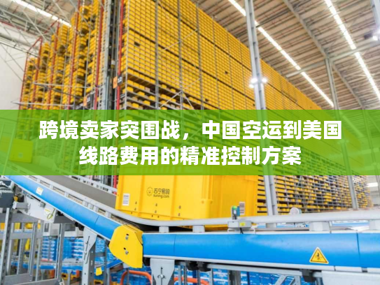 跨境卖家突围战，中国空运到美国线路费用的精准控制方案