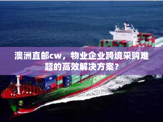 澳洲直邮cw，物业企业跨境采购难题的高效解决方案？