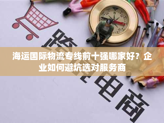 海运国际物流专线前十强哪家好？企业如何避坑选对服务商
