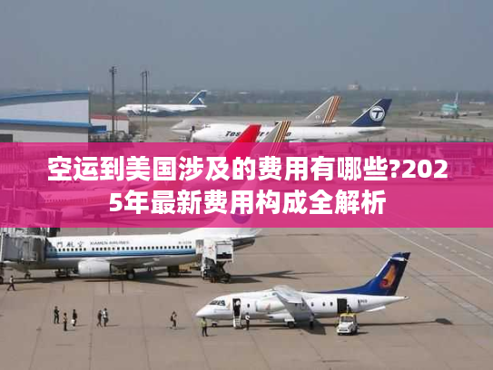 空运到美国涉及的费用有哪些?2025年最新费用构成全解析