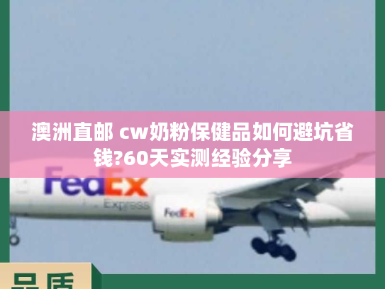 澳洲直邮 cw奶粉保健品如何避坑省钱?60天实测经验分享