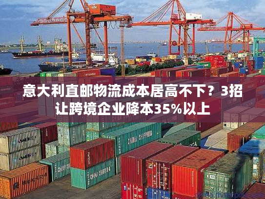 意大利直邮物流成本居高不下？3招让跨境企业降本35%以上