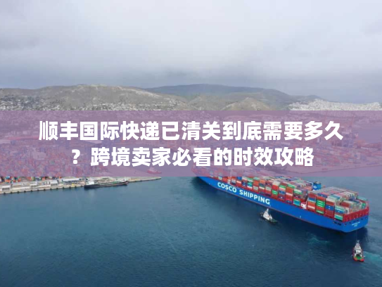 顺丰国际快递已清关到底需要多久？跨境卖家必看的时效攻略