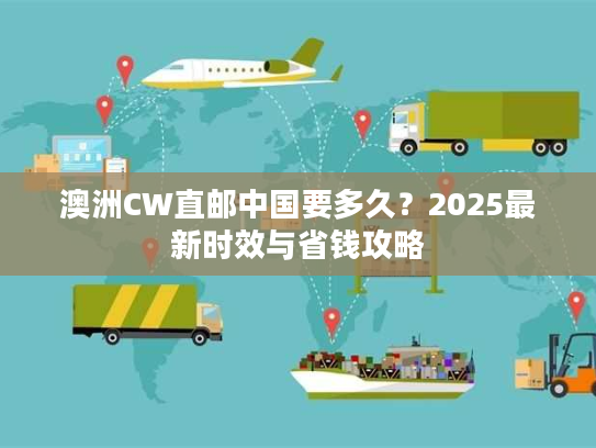 澳洲CW直邮中国要多久？2025最新时效与省钱攻略