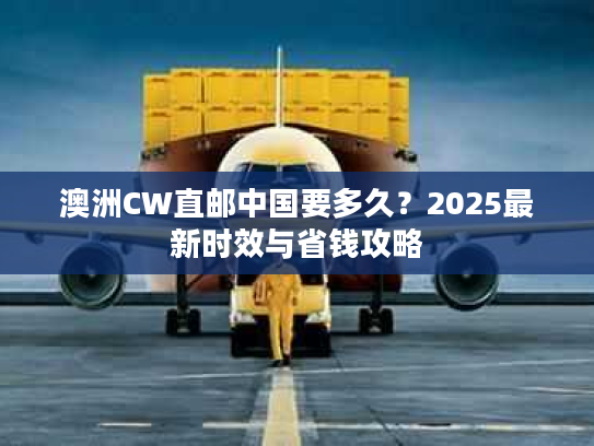 澳洲CW直邮中国要多久？2025最新时效与省钱攻略