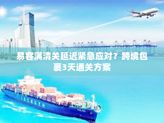 易客满清关延迟紧急应对？跨境包裹3天通关方案