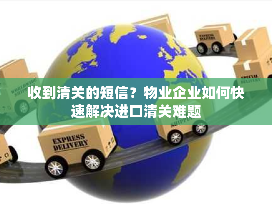 收到清关的短信？物业企业如何快速解决进口清关难题
