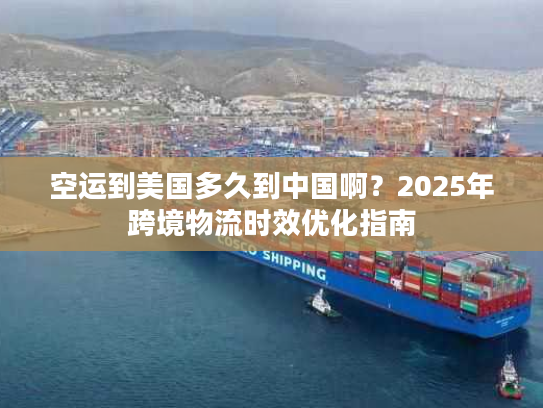 空运到美国多久到中国啊？2025年跨境物流时效优化指南