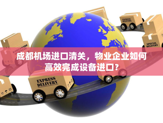 成都机场进口清关，物业企业如何高效完成设备进口？
