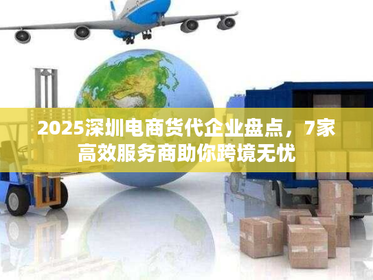 2025深圳电商货代企业盘点，7家高效服务商助你跨境无忧
