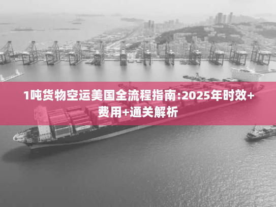 1吨货物空运美国全流程指南:2025年时效+费用+通关解析 1吨货物空运美国全流程指南:2025年时效+费用+通关解析