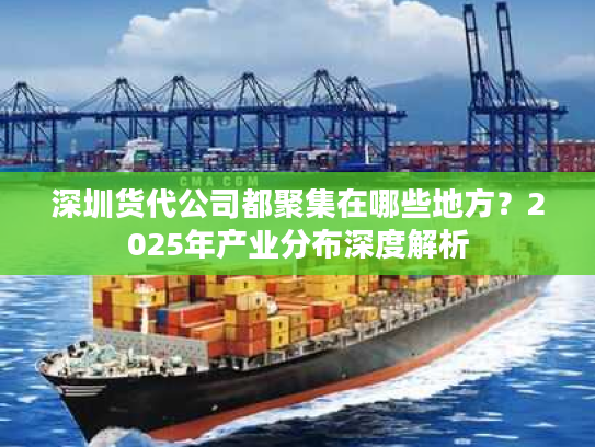 深圳货代公司都聚集在哪些地方？2025年产业分布深度解析