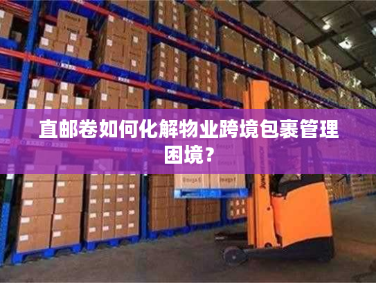 直邮卷如何化解物业跨境包裹管理困境？