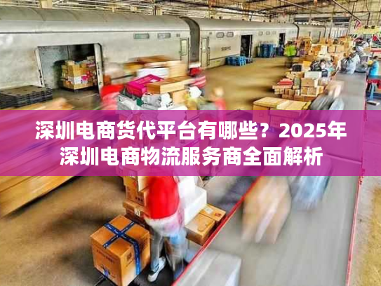 深圳电商货代平台有哪些？2025年深圳电商物流服务商全面解析