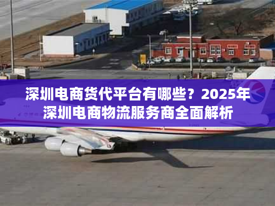 深圳电商货代平台有哪些？2025年深圳电商物流服务商全面解析