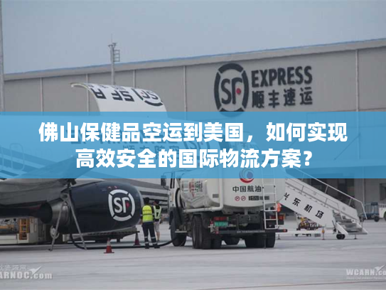 佛山保健品空运到美国，如何实现高效安全的国际物流方案？