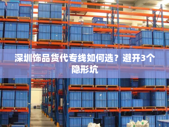 深圳饰品货代专线如何选?避开3个隐形坑 深圳饰品货代专线如何选?避开3个隐形坑