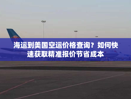 海运到美国空运价格查询?如何快速获取精准报价节省成本 海运到美国空运价格查询?如何快速获取精准报价节省成本